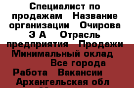 Специалист по продажам › Название организации ­ Очирова Э.А. › Отрасль предприятия ­ Продажи › Минимальный оклад ­ 50 000 - Все города Работа » Вакансии   . Архангельская обл.,Мирный г.